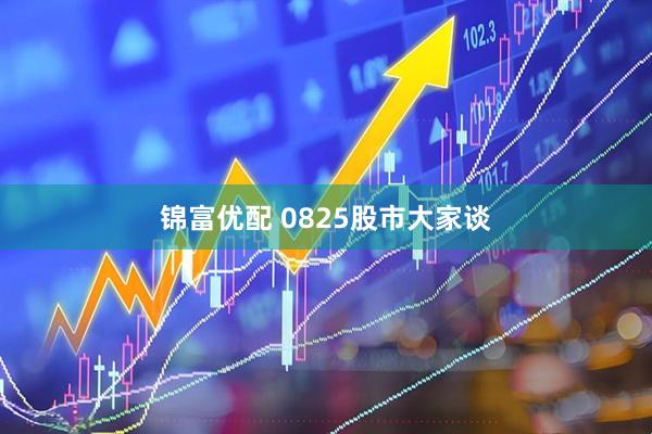 锦富优配 0825股市大家谈