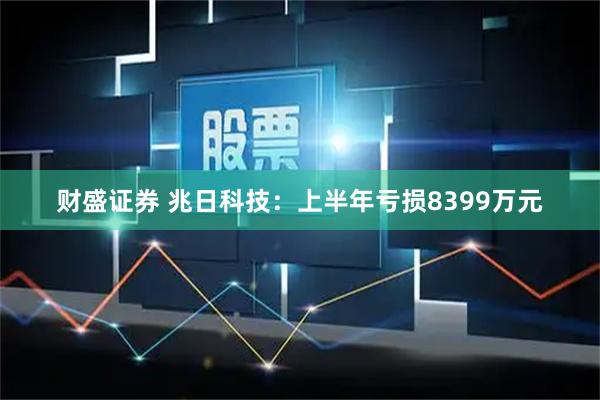 财盛证券 兆日科技:上半年亏损8399万元