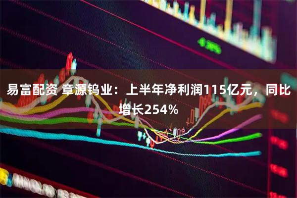 易富配资 章源钨业:上半年净利润115亿元,同比增长254%