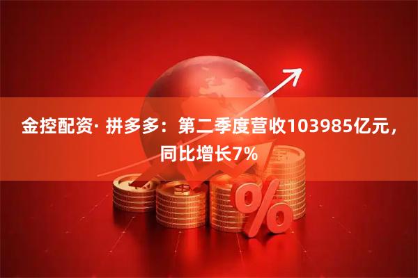 金控配资· 拼多多:第二季度营收103985亿元,同比增长7%
