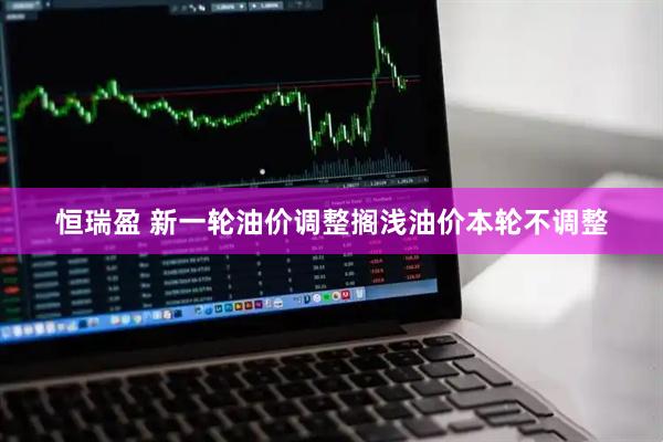 恒瑞盈 新一轮油价调整搁浅油价本轮不调整