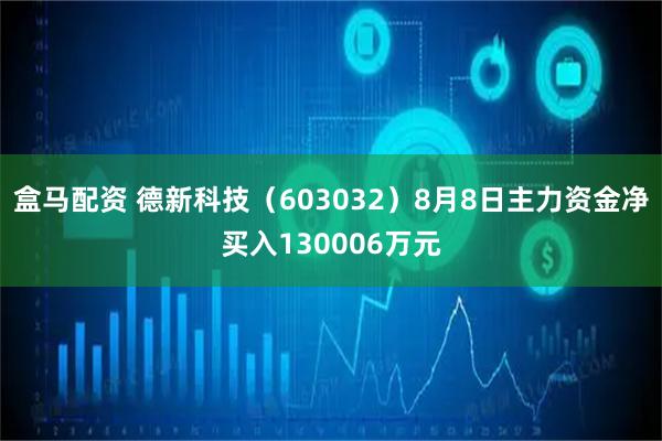 盒马配资 德新科技（603032）8月8日主力资金净买入130006万元