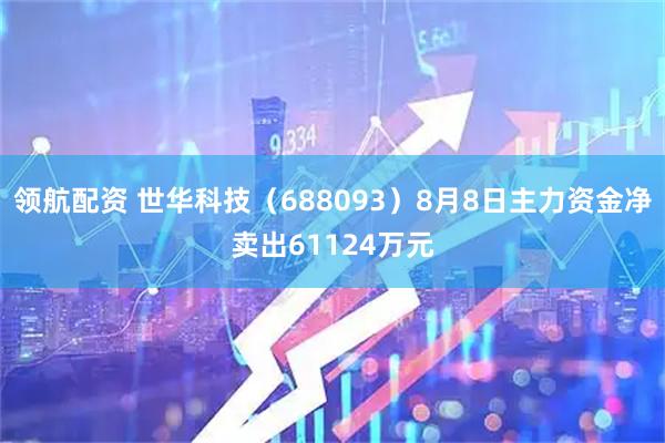 领航配资 世华科技（688093）8月8日主力资金净卖出61124万元