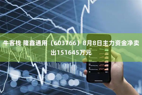 牛客栈 隆鑫通用(603766)8月8日主力资金净卖出151645万元