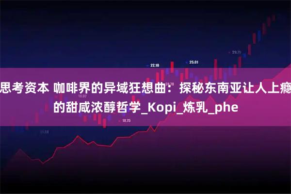 思考资本 咖啡界的异域狂想曲：探秘东南亚让人上瘾的甜咸浓醇哲学_Kopi_炼乳_phe