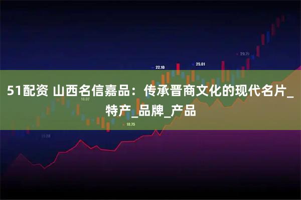51配资 山西名信嘉品:传承晋商文化的现代名片_特产_品牌_产品