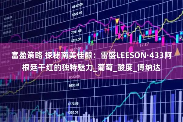富盈策略 探秘南美佳酿:雷盛LEESON·433阿根廷干红的独特魅力_葡萄_酸度_博纳达