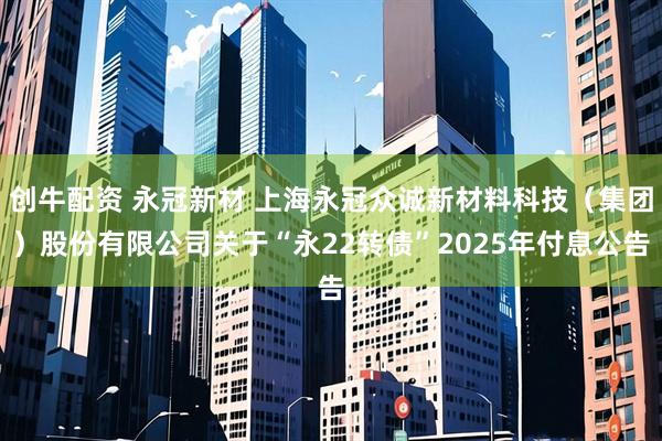创牛配资 永冠新材 上海永冠众诚新材料科技（集团）股份有限公司关于“永22转债”2025年付息公告