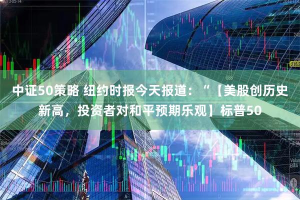 中证50策略 纽约时报今天报道：“【美股创历史新高，投资者对和平预期乐观】标普50