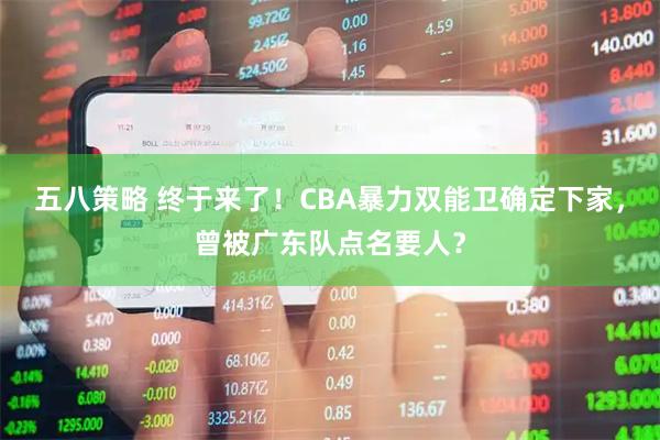 五八策略 终于来了！CBA暴力双能卫确定下家，曾被广东队点名要人？