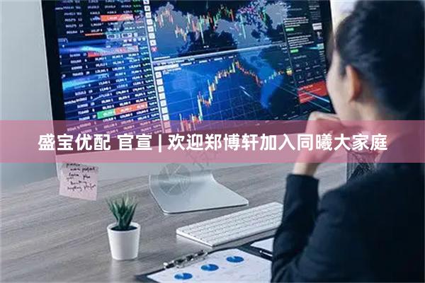 盛宝优配 官宣 | 欢迎郑博轩加入同曦大家庭