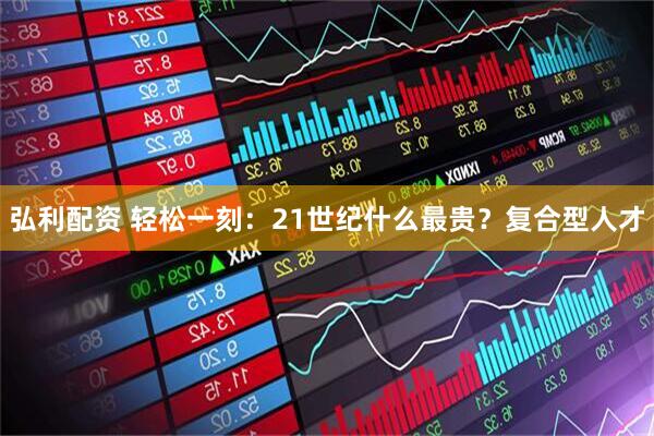 弘利配资 轻松一刻：21世纪什么最贵？复合型人才