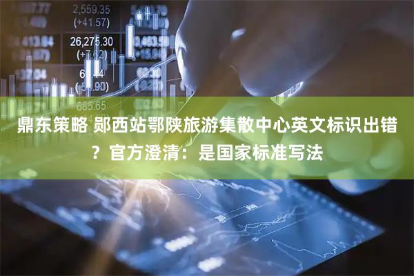 鼎东策略 郧西站鄂陕旅游集散中心英文标识出错？官方澄清：是国家标准写法